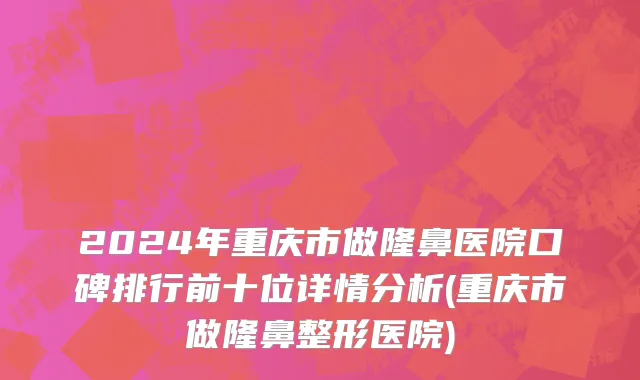 2024年重庆市做隆鼻医院口碑排行前十位详情分析(重庆市做隆鼻整形医院)