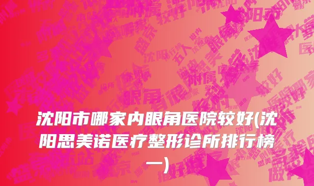 沈阳市哪家内眼角医院较好(沈阳思美诺医疗整形诊所排行榜一)