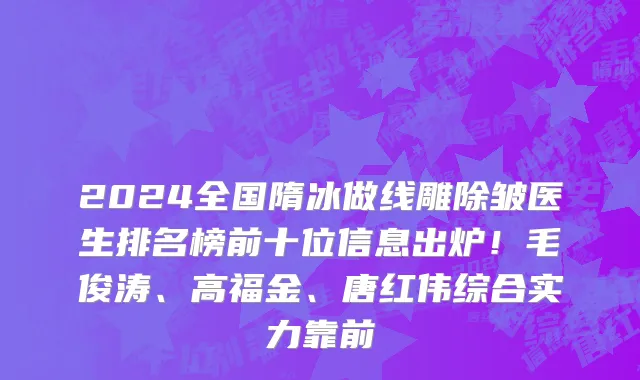 2024全国隋冰做线雕除皱医生排名榜前十位信息出炉!毛俊涛、高福金、唐红伟综合实力靠前