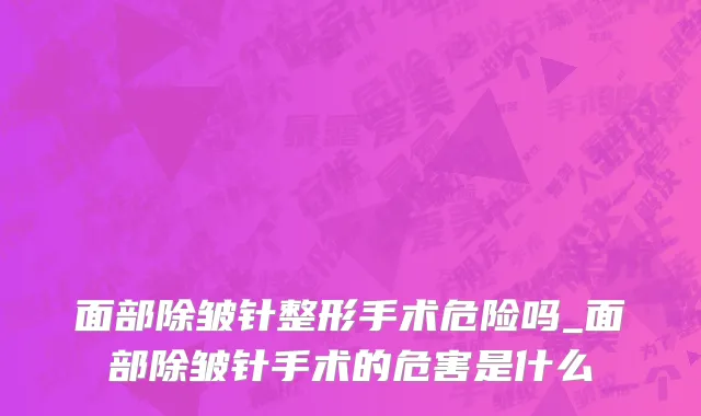 面部除皱针整形手术危险吗_面部除皱针手术的危害是什么