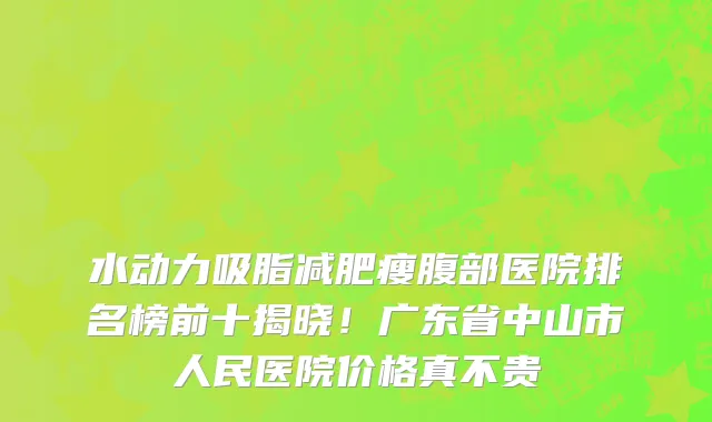 水动力吸脂减肥瘦腹部医院排名榜前十揭晓!广东省中山市人民医院价格真不贵