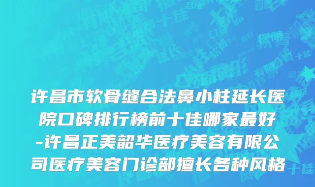 许昌市软骨缝合法鼻小柱延长医院口碑排行榜前十佳哪家最好-许昌正美韶华医疗美容有限公司医疗美容门诊部擅长各种风格