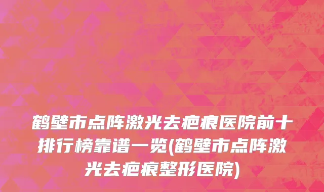 鹤壁市点阵激光去疤痕医院前十排行榜靠谱一览(鹤壁市点阵激光去疤痕整形医院)