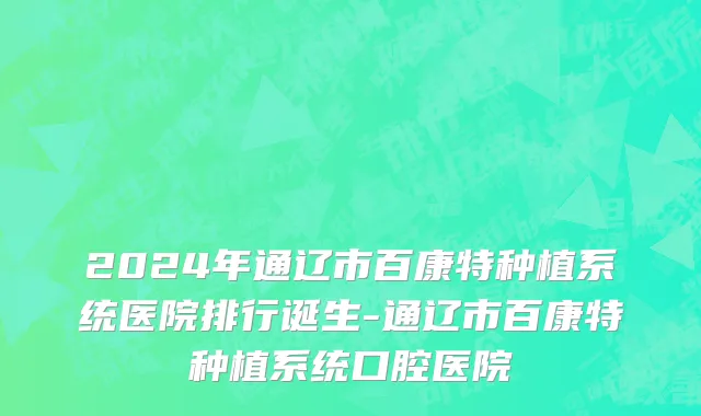2024年通辽市百康特种植系统医院排行诞生-通辽市百康特种植系统口腔医院
