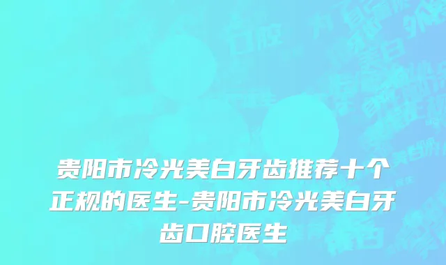 贵阳市冷光美白牙齿推荐十个正规的医生-贵阳市冷光美白牙齿口腔医生