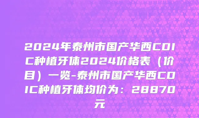2024年泰州市国产华西CDIC种植牙体2024价格表（价目）一览-泰州市国产华西CDIC种植牙体均价为：28870元