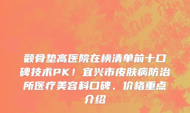 颧骨垫高医院在榜清单前十口碑技术PK!宜兴市皮肤病防治所医疗美容科口碑、价格重点介绍