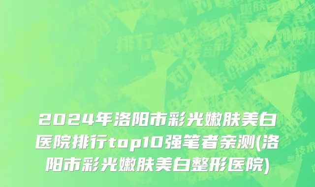 2024年洛阳市彩光嫩肤美白医院排行top10强笔者亲测(洛阳市彩光嫩肤美白整形医院)