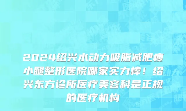 2024绍兴水动力吸脂减肥瘦小腿整形医院哪家实力棒!绍兴东方诊所医疗美容科是正规的医疗机构