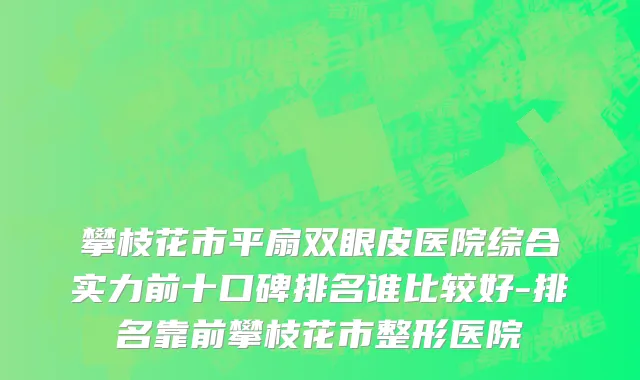 攀枝花市平扇双眼皮医院综合实力前十口碑排名谁比较好-排名靠前攀枝花市整形医院