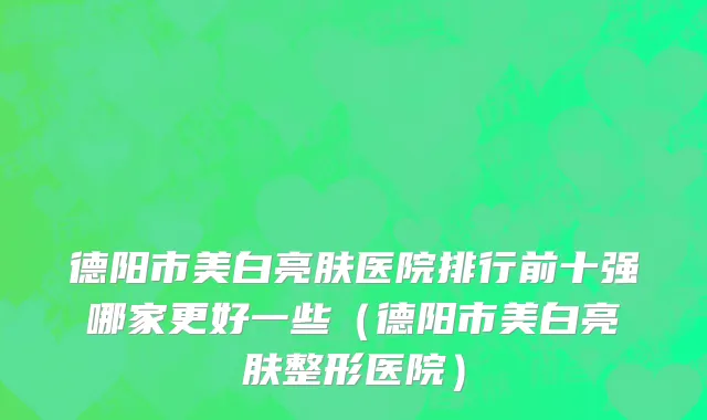 德阳市美白亮肤医院排行前十强哪家更好一些（德阳市美白亮肤整形医院）