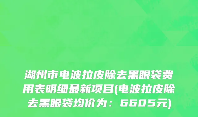 湖州市电波拉皮除去黑眼袋费用表明细最新项目(电波拉皮除去黑眼袋均价为：6605元)