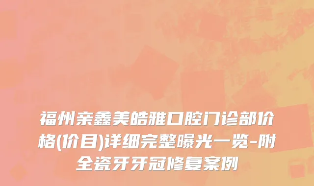 福州亲鑫美皓雅口腔门诊部价格(价目)详细完整曝光一览-附全瓷牙牙冠修复案例