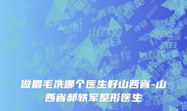 做眉毛洗哪个医生好山西省-山西省郝轶军整形医生