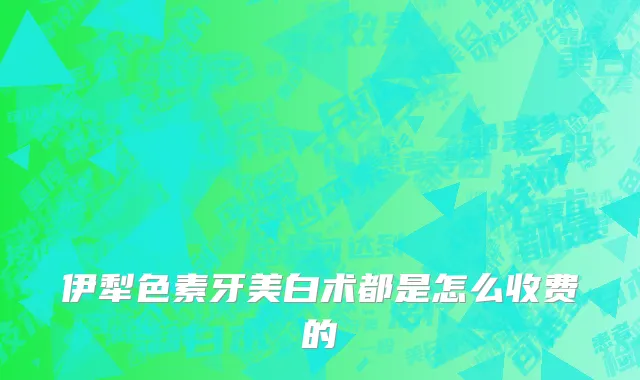 伊犁色素牙美白术都是怎么收费的