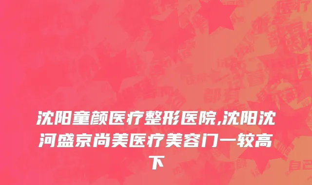 沈阳童颜医疗整形医院,沈阳沈河盛京尚美医疗美容门一较高下
