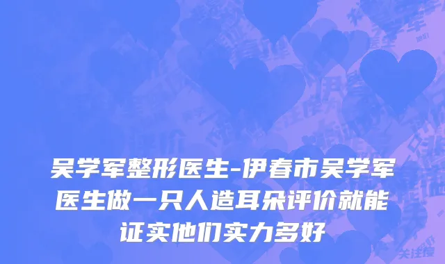 吴学军整形医生-伊春市吴学军医生做一只人造耳朵评价就能证实他们实力多好