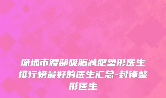 深圳市腰部吸脂减肥塑形医生排行榜最好的医生汇总-封锋整形医生