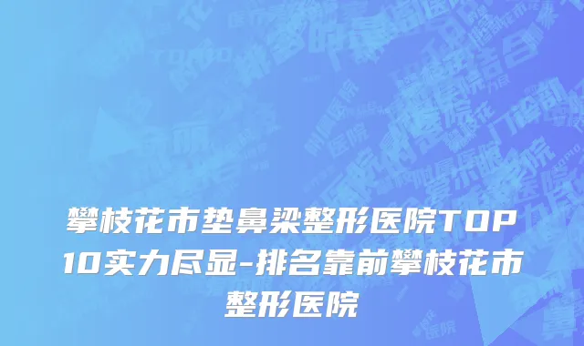 攀枝花市垫鼻梁整形医院TOP10实力尽显-排名靠前攀枝花市整形医院