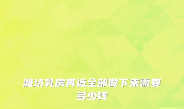 潍坊乳房再造全部做下来需要多少钱