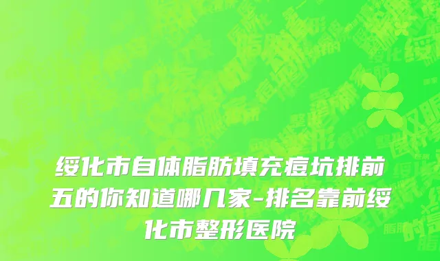 绥化市自体脂肪填充痘坑排前五的你知道哪几家-排名靠前绥化市整形医院