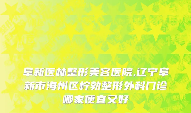 阜新医林整形美容医院,辽宁阜新市海州区柠勃整形外科门诊哪家便宜又好
