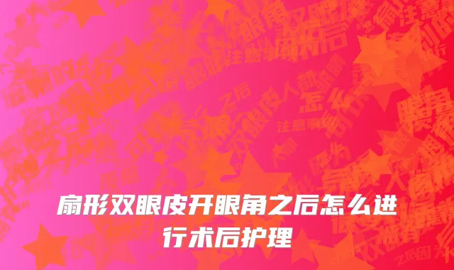 扇形双眼皮开眼角之后怎么进行术后护理