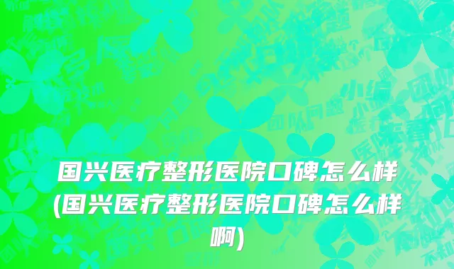国兴医疗整形医院口碑怎么样(国兴医疗整形医院口碑怎么样啊)