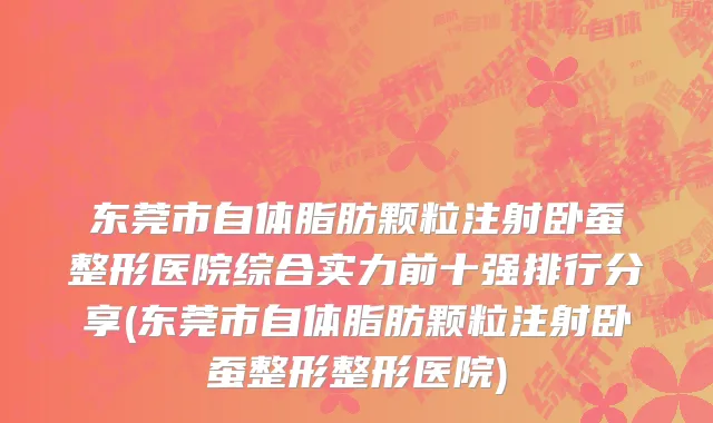 东莞市自体脂肪颗粒注射卧蚕整形医院综合实力前十强排行分享(东莞市自体脂肪颗粒注射卧蚕整形整形医院)
