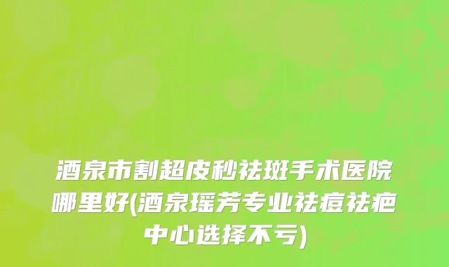 酒泉市割超皮秒祛斑手术医院哪里好(酒泉瑶芳专业祛痘祛疤中心选择不亏)