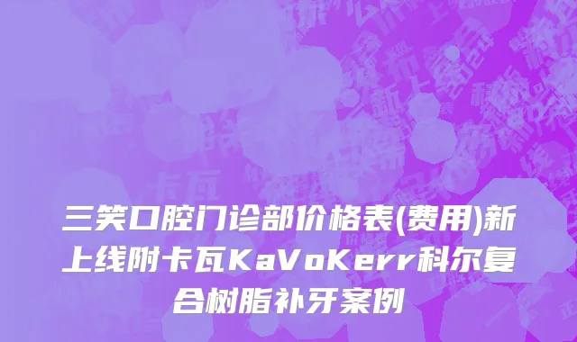 三笑口腔门诊部价格表(费用)新上线附卡瓦KaVoKerr科尔复合树脂补牙案例