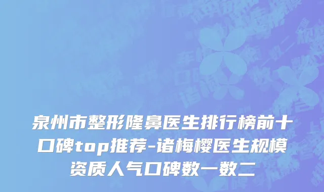 泉州市整形隆鼻医生排行榜前十口碑top推荐-诸梅樱医生规模资质人气口碑数一数二