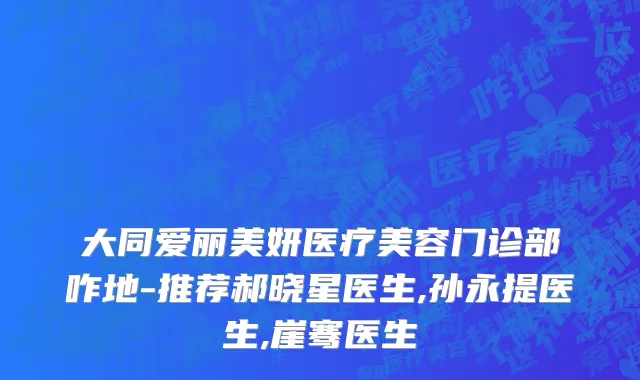 大同爱丽美妍医疗美容门诊部咋地-推荐郝晓星医生,孙永提医生,崖骞医生