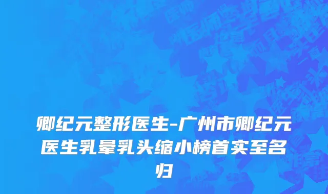 卿纪元整形医生-广州市卿纪元医生乳晕乳头缩小榜首实至名归