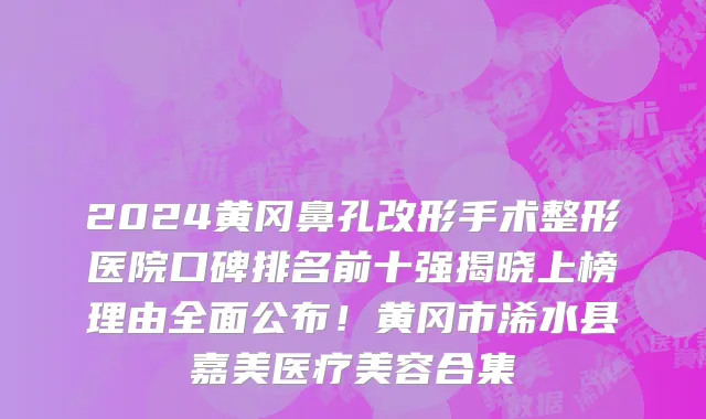 2024黄冈鼻孔改形手术整形医院口碑排名前十强揭晓上榜理由全面公布!黄冈市浠水县嘉美医疗美容合集