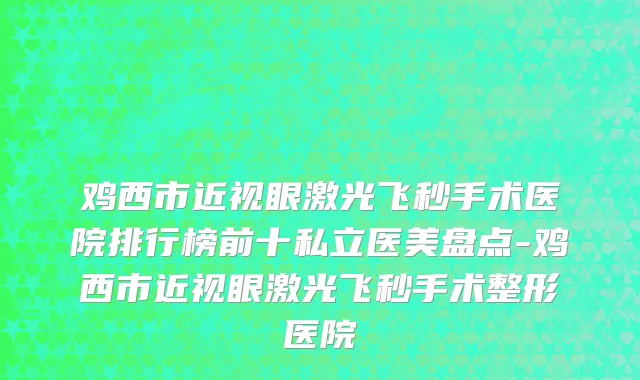 鸡西市近视眼激光飞秒手术医院排行榜前十私立医美盘点-鸡西市近视眼激光飞秒手术整形医院