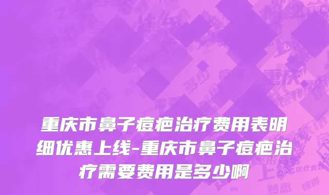 重庆市鼻子痘疤治疗费用表明细优惠上线-重庆市鼻子痘疤治疗需要费用是多少啊