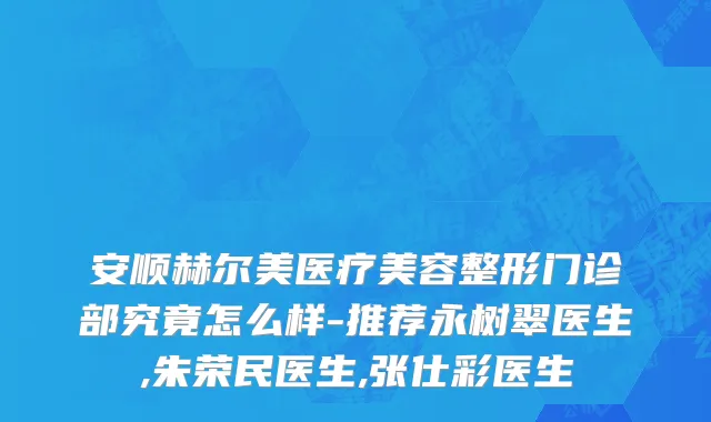 安顺赫尔美医疗美容整形门诊部究竟怎么样-推荐永树翠医生,朱荣民医生,张仕彩医生