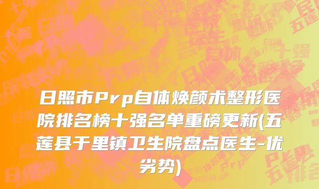 日照市Prp自体焕颜术整形医院排名榜十强名单重磅更新(五莲县于里镇卫生院盘点医生-优劣势)