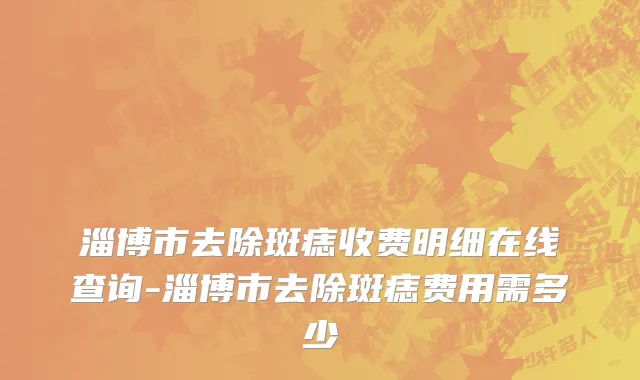 淄博市去除斑痣收费明细在线查询-淄博市去除斑痣费用需多少