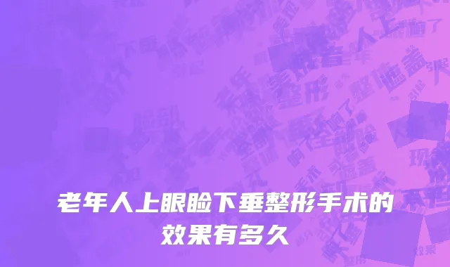 老年人上眼睑下垂整形手术的效果有多久