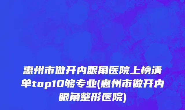 惠州市做开内眼角医院上榜清单top10够专业(惠州市做开内眼角整形医院)