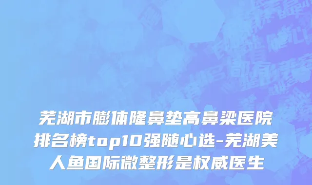 芜湖市膨体隆鼻垫高鼻梁医院排名榜top10强随心选-芜湖美人鱼国际微整形是权威医生
