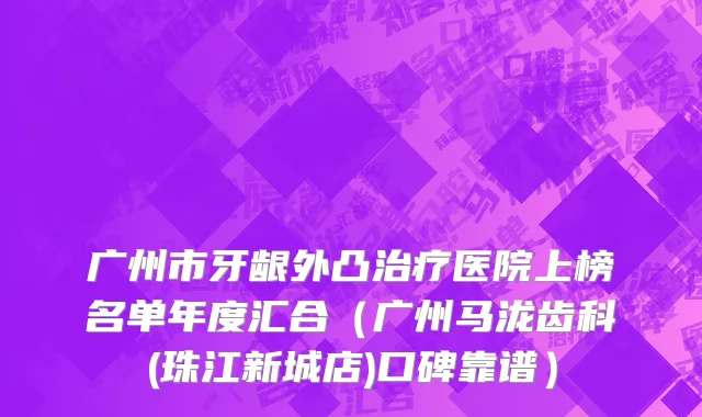 广州市牙龈外凸治疗医院上榜名单年度汇合（广州马泷齿科(珠江新城店)口碑靠谱）