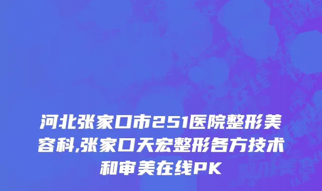 河北张家口市251医院整形美容科,张家口天宏整形各方技术和审美在线PK