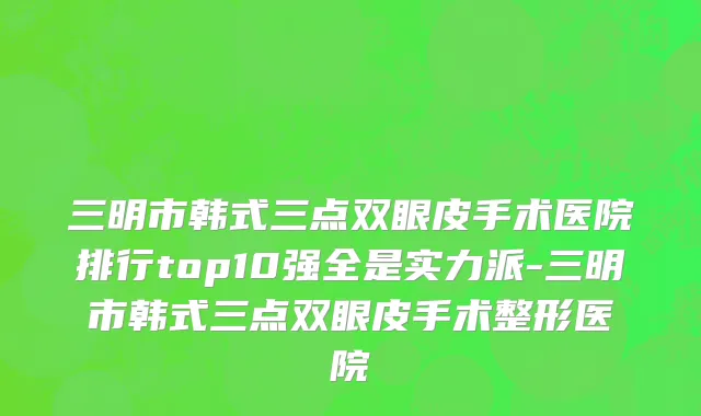 三明市韩式三点双眼皮手术医院排行top10强全是实力派-三明市韩式三点双眼皮手术整形医院