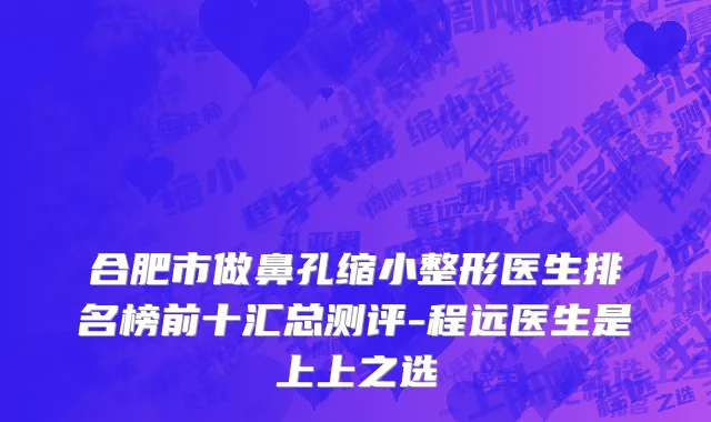 合肥市做鼻孔缩小整形医生排名榜前十汇总测评-程远医生是上上之选