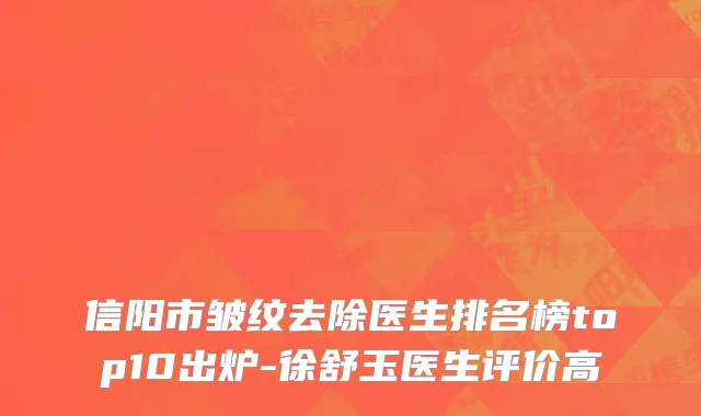 信阳市皱纹去除医生排名榜top10出炉-徐舒玉医生评价高