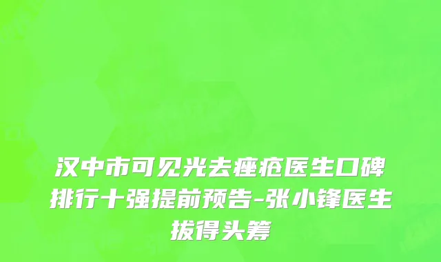 汉中市可见光去痤疮医生口碑排行十强提前预告-张小锋医生拔得头筹