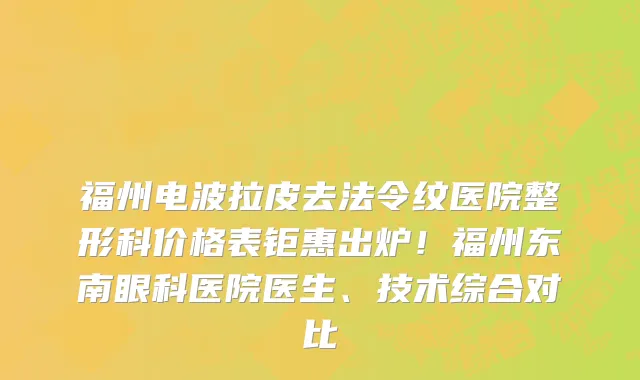 福州电波拉皮去法令纹医院整形科价格表钜惠出炉!福州东南眼科医院医生、技术综合对比